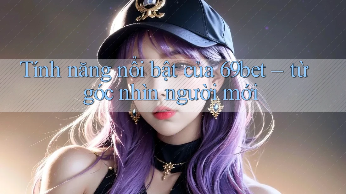 Tính năng nổi bật của 69bet – từ góc nhìn người mới Tính năng nổi bật của 69bet – từ góc nhìn người mới