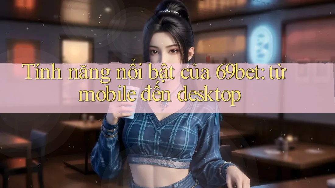 Tính năng nổi bật của 69bet: từ mobile đến desktop
