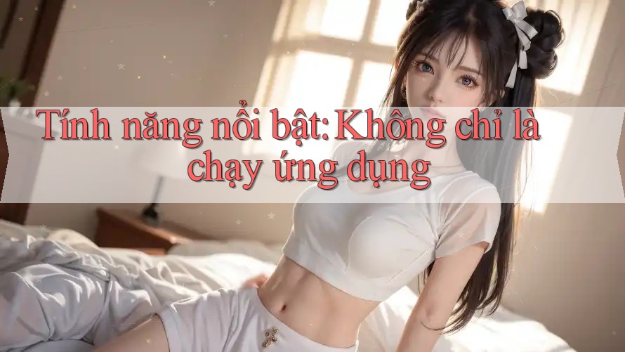 Tính năng nổi bật: Không chỉ là chạy ứng dụng