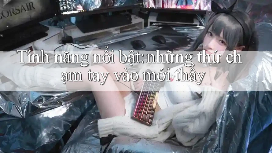 Tính năng nổi bật: những thứ chạm tay vào mới thấy Tính năng nổi bật: những thứ chạm tay vào mới thấy