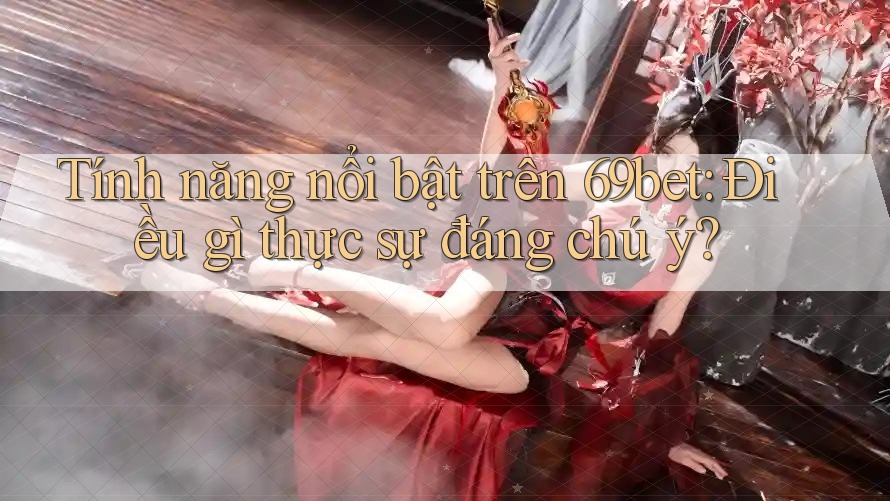 Tính năng nổi bật trên 69bet: Điều gì thực sự đáng chú ý?