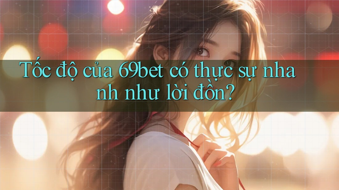 Tốc độ của 69bet có thực sự nhanh như lời đồn?