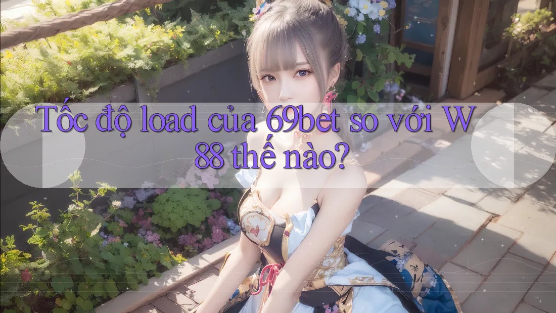 Tốc độ load của 69bet so với W88 thế nào?