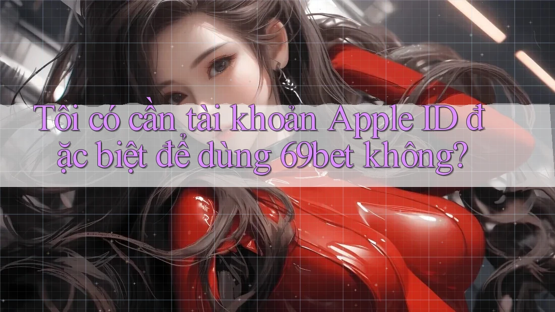 Tôi có cần tài khoản Apple ID đặc biệt để dùng 69bet không? Tôi có cần tài khoản Apple ID đặc biệt để dùng 69bet không?