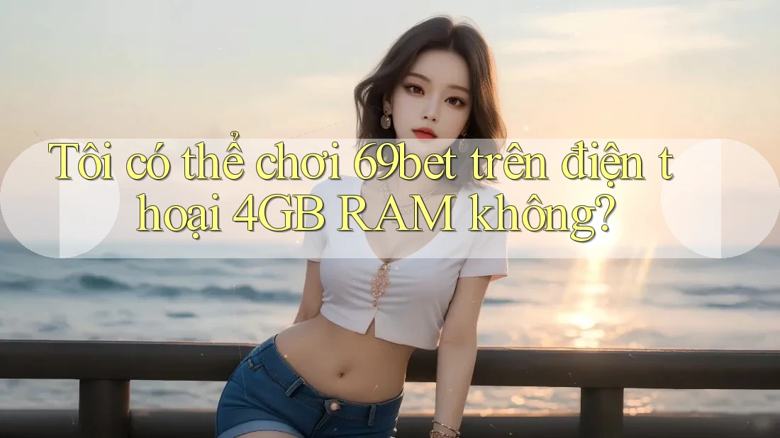 Tôi có thể chơi 69bet trên điện thoại 4GB RAM không? Tôi có thể chơi 69bet trên điện thoại 4GB RAM không?