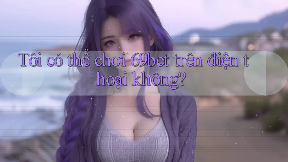 Tôi có thể chơi 69bet trên điện thoại không? Tôi có thể chơi 69bet trên điện thoại không?