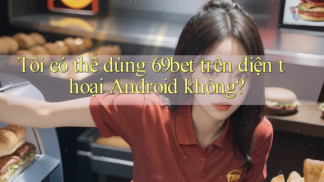 Tôi có thể dùng 69bet trên điện thoại Android không? Tôi có thể dùng 69bet trên điện thoại Android không?