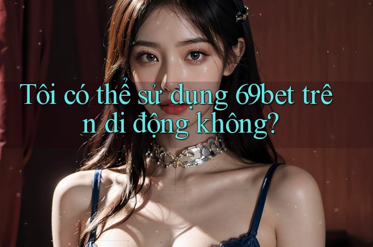 Tôi có thể sử dụng 69bet trên di động không?