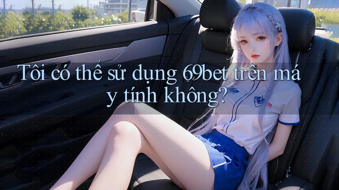 Tôi có thể sử dụng 69bet trên máy tính không? Tôi có thể sử dụng 69bet trên máy tính không?