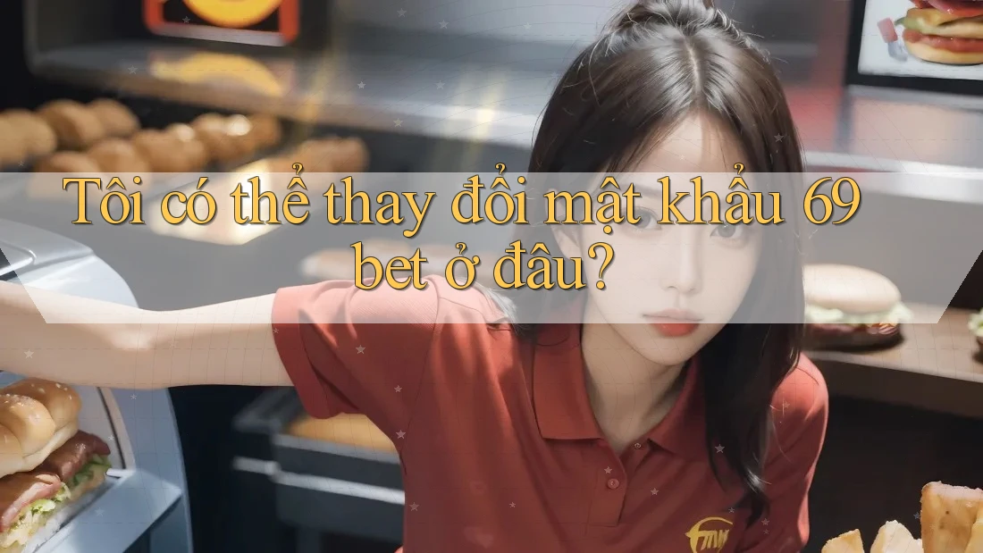 Tôi có thể thay đổi mật khẩu 69bet ở đâu? Tôi có thể thay đổi mật khẩu 69bet ở đâu?
