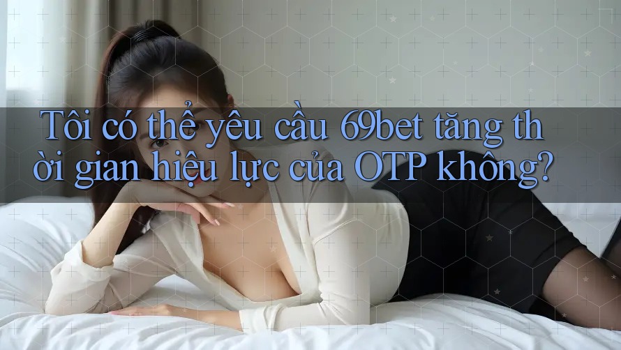 Tôi có thể yêu cầu 69bet tăng thời gian hiệu lực của OTP không? Tôi có thể yêu cầu 69bet tăng thời gian hiệu lực của OTP không?