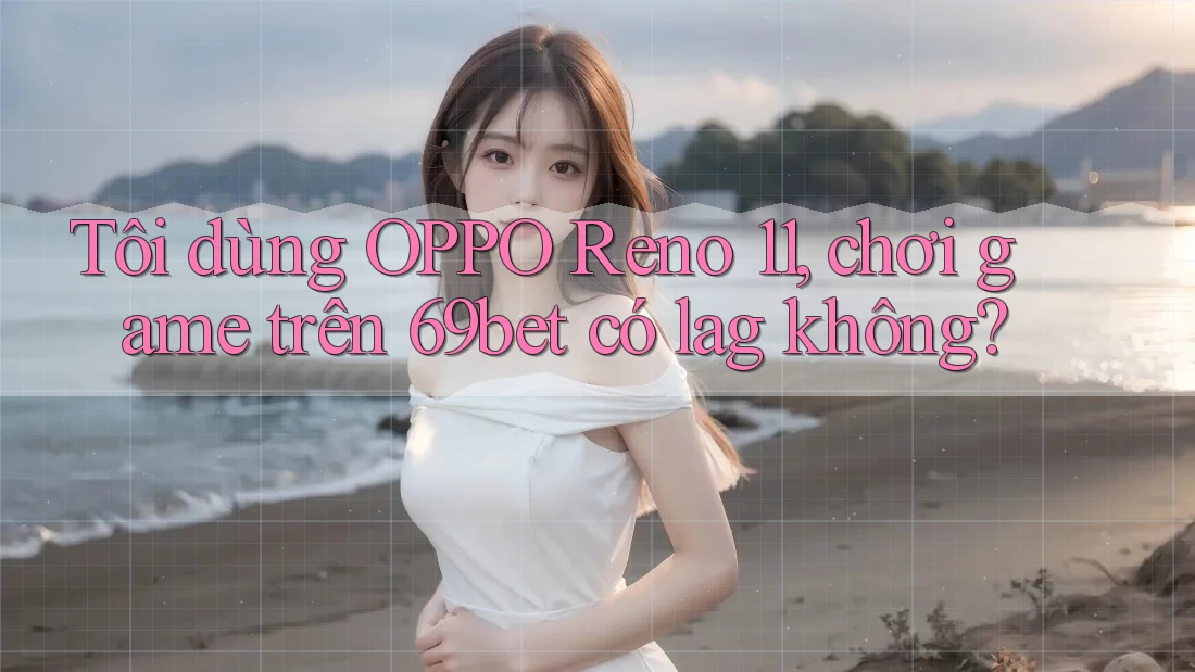 Tôi dùng OPPO Reno 11, chơi game trên 69bet có lag không? Tôi dùng OPPO Reno 11, chơi game trên 69bet có lag không?