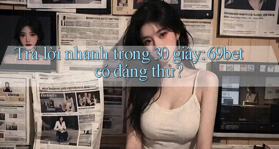 Trả lời nhanh trong 30 giây: 69bet có đáng thử?