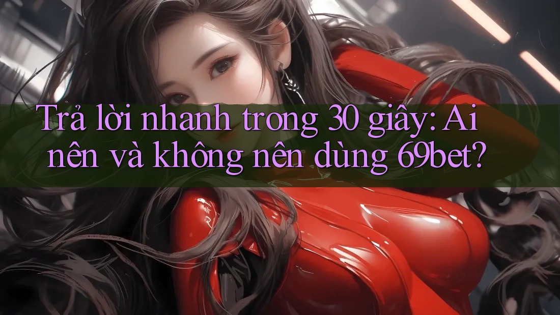 Trả lời nhanh trong 30 giây: Ai nên và không nên dùng 69bet?