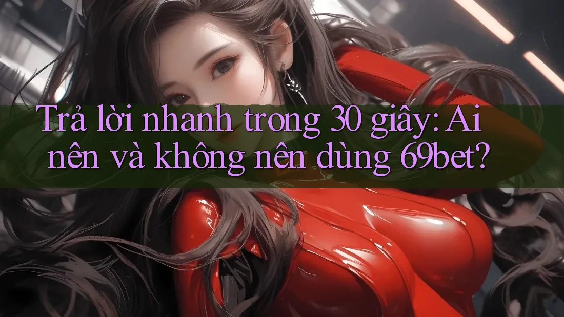 Trả lời nhanh trong 30 giây: Ai nên và không nên dùng 69bet?