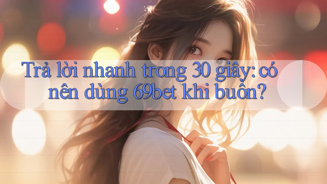 Trả lời nhanh trong 30 giây: có nên dùng 69bet khi buồn? Trả lời nhanh trong 30 giây: có nên dùng 69bet khi buồn?
