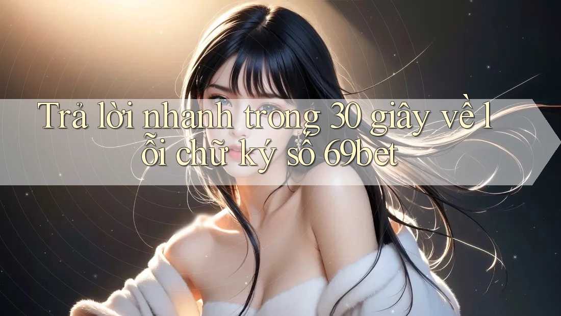 Trả lời nhanh trong 30 giây về lỗi chữ ký số 69bet Trả lời nhanh trong 30 giây về lỗi chữ ký số 69bet