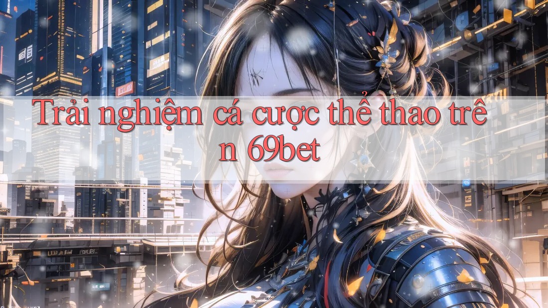 Trải nghiệm cá cược thể thao trên 69bet