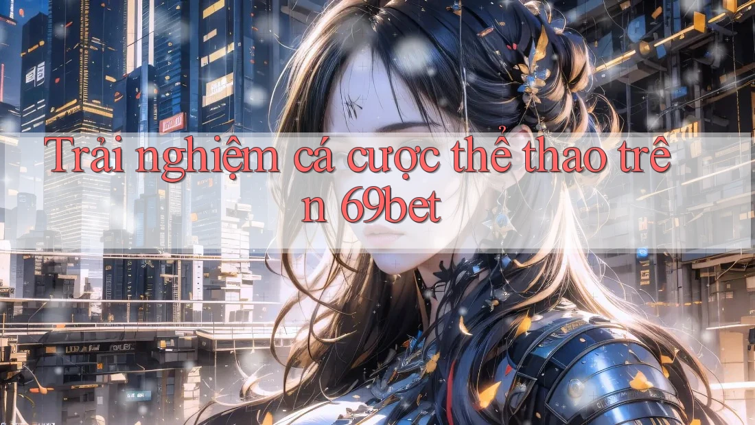 Trải nghiệm cá cược thể thao trên 69bet Trải nghiệm cá cược thể thao trên 69bet