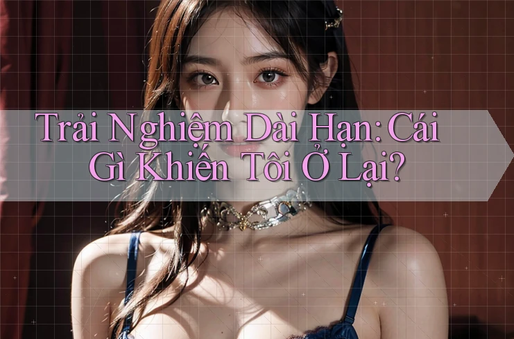 Trải Nghiệm Dài Hạn: Cái Gì Khiến Tôi Ở Lại? Trải Nghiệm Dài Hạn: Cái Gì Khiến Tôi Ở Lại?