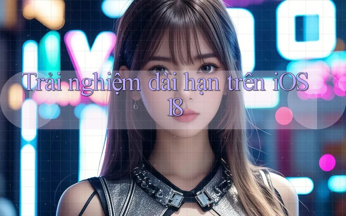 Trải nghiệm dài hạn trên iOS 18
