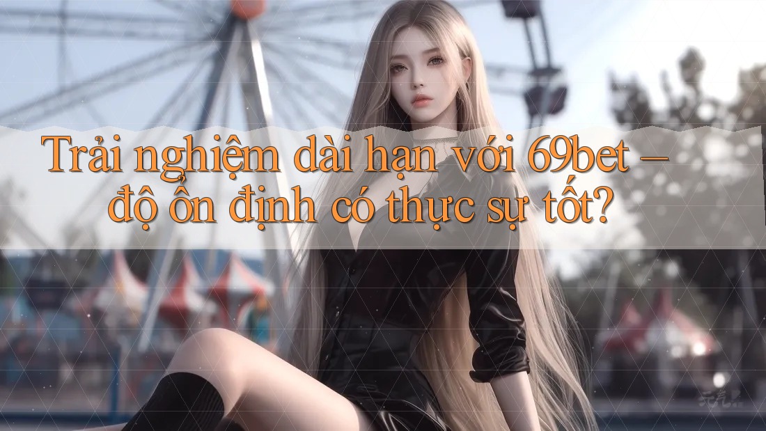 Trải nghiệm dài hạn với 69bet – độ ổn định có thực sự tốt? Trải nghiệm dài hạn với 69bet – độ ổn định có thực sự tốt?