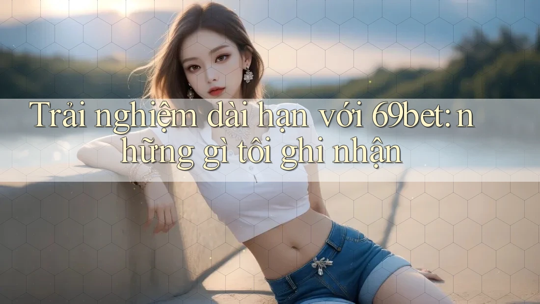 Trải nghiệm dài hạn với 69bet: những gì tôi ghi nhận Trải nghiệm dài hạn với 69bet: những gì tôi ghi nhận