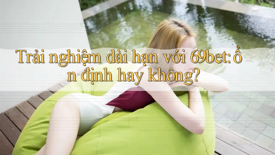 Trải nghiệm dài hạn với 69bet: ổn định hay không?