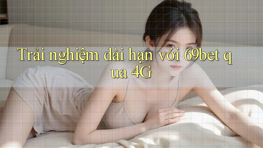 Trải nghiệm dài hạn với 69bet qua 4G Trải nghiệm dài hạn với 69bet qua 4G
