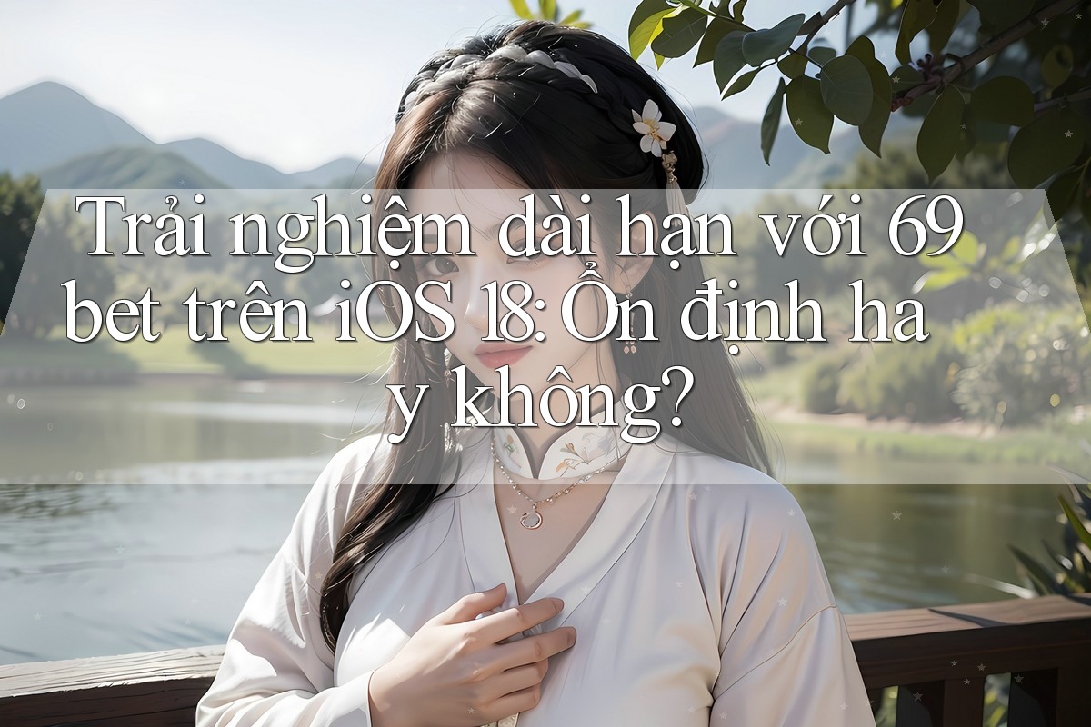 Trải nghiệm dài hạn với 69bet trên iOS 18: Ổn định hay không? Trải nghiệm dài hạn với 69bet trên iOS 18: Ổn định hay không?