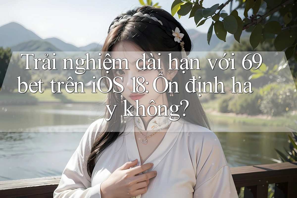 Trải nghiệm dài hạn với 69bet trên iOS 18: Ổn định hay không?