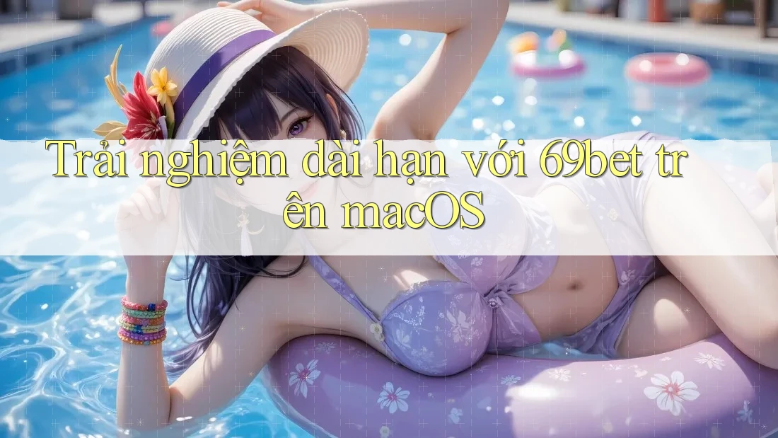 Trải nghiệm dài hạn với 69bet trên macOS