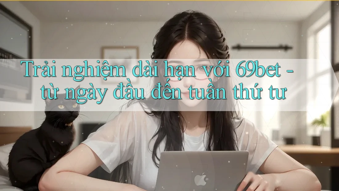 Trải nghiệm dài hạn với 69bet - từ ngày đầu đến tuần thứ tư