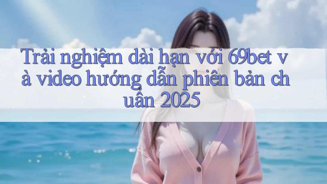 Trải nghiệm dài hạn với 69bet và video hướng dẫn phiên bản chuẩn 2025