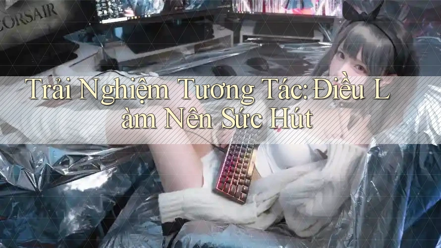 Trải Nghiệm Tương Tác: Điều Làm Nên Sức Hút Trải Nghiệm Tương Tác: Điều Làm Nên Sức Hút