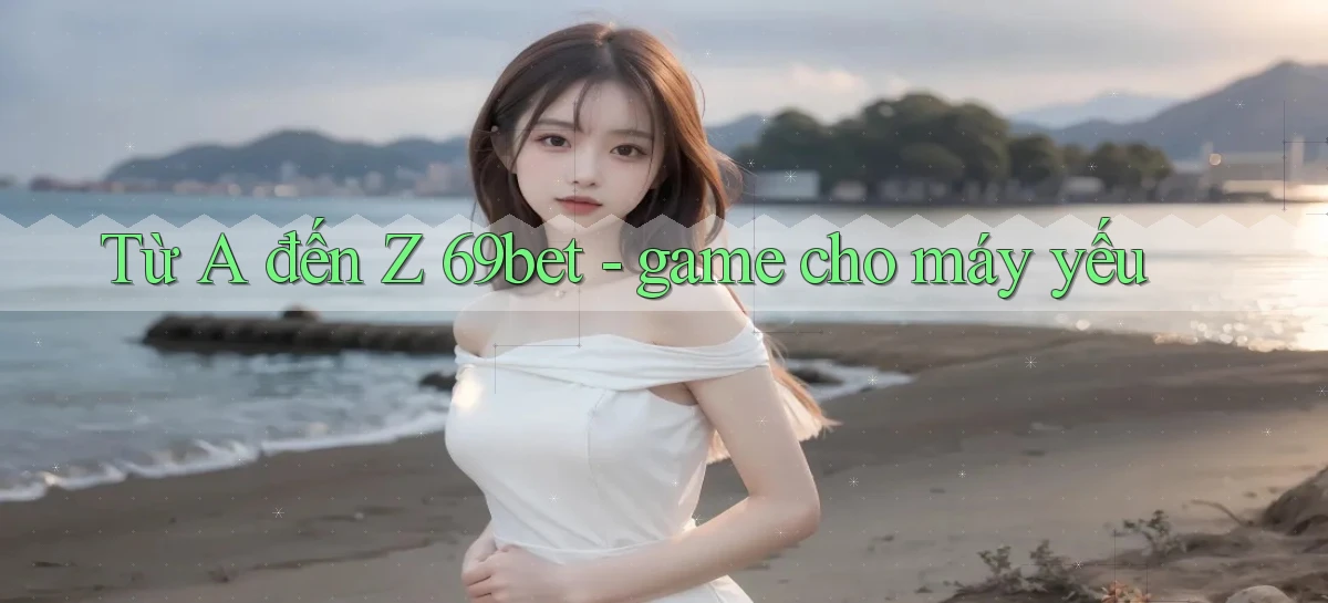 Từ A đến Z 69bet   game cho máy yếu