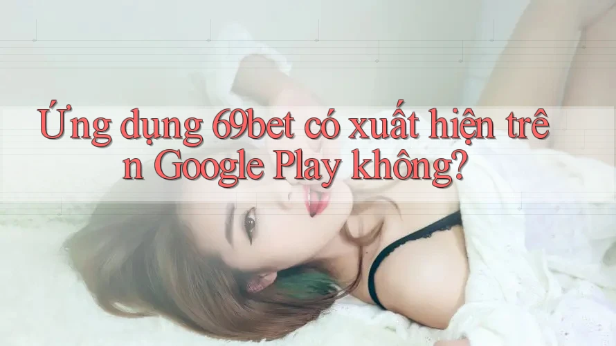 Ứng dụng 69bet có xuất hiện trên Google Play không?