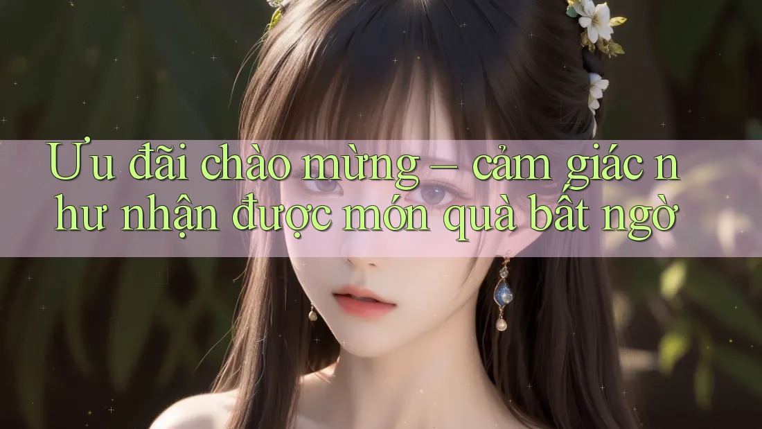 Ưu đãi chào mừng – cảm giác như nhận được món quà bất ngờ Ưu đãi chào mừng – cảm giác như nhận được món quà bất ngờ