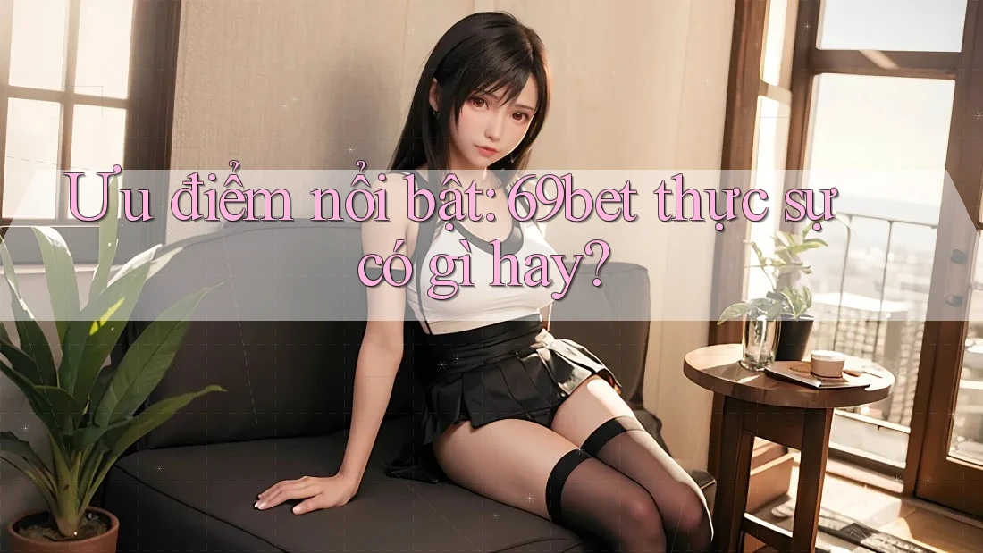 Ưu điểm nổi bật: 69bet thực sự có gì hay?
