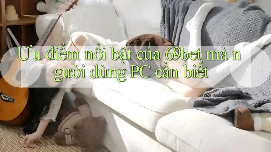 Ưu điểm nổi bật của 69bet mà người dùng PC cần biết Ưu điểm nổi bật của 69bet mà người dùng PC cần biết