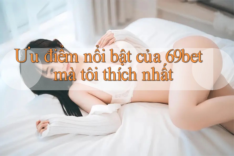 Ưu điểm nổi bật của 69bet mà tôi thích nhất
