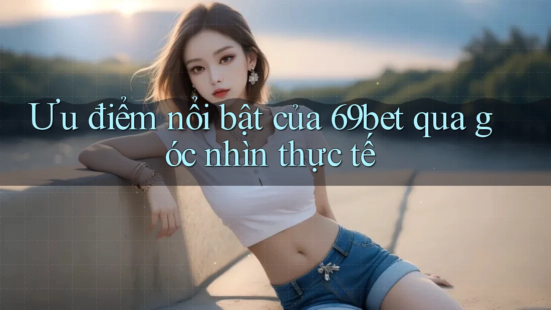 Ưu điểm nổi bật của 69bet qua góc nhìn thực tế