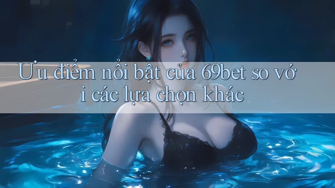 Ưu điểm nổi bật của 69bet so với các lựa chọn khác