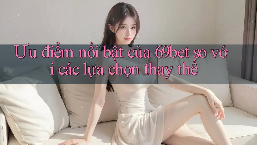 Ưu điểm nổi bật của 69bet so với các lựa chọn thay thế