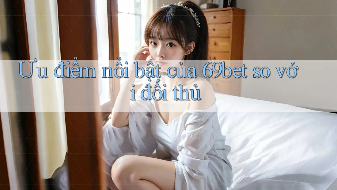 Ưu điểm nổi bật của 69bet so với đối thủ