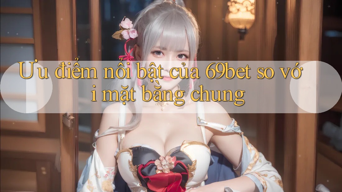 Ưu điểm nổi bật của 69bet so với mặt bằng chung Ưu điểm nổi bật của 69bet so với mặt bằng chung