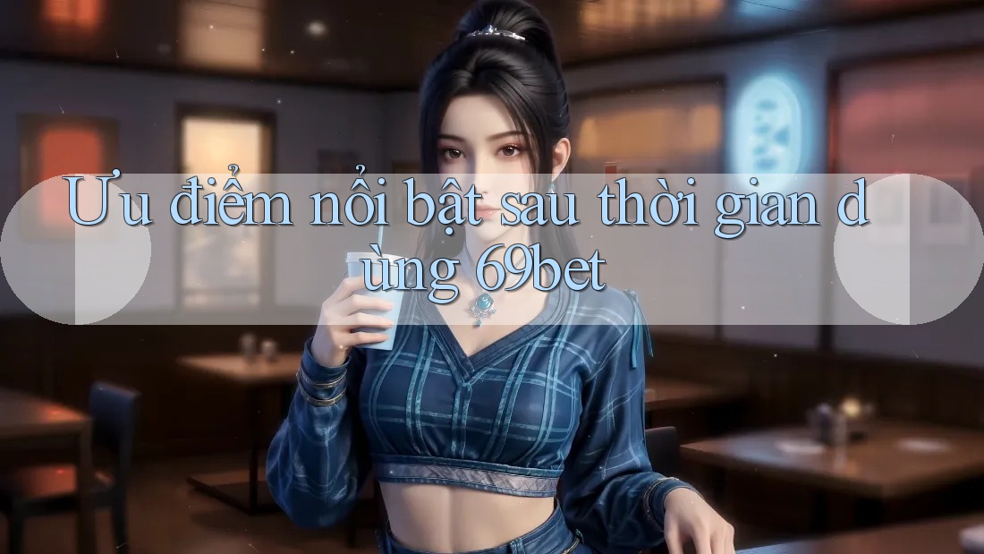 Ưu điểm nổi bật sau thời gian dùng 69bet