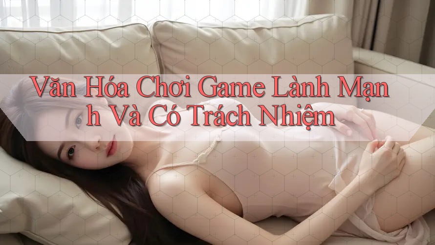 Văn Hóa Chơi Game Lành Mạnh Và Có Trách Nhiệm