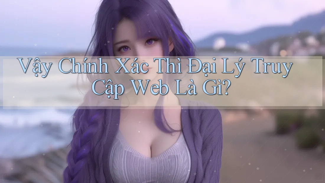 Vậy Chính Xác Thì Đại Lý Truy Cập Web Là Gì? Vậy Chính Xác Thì Đại Lý Truy Cập Web Là Gì?