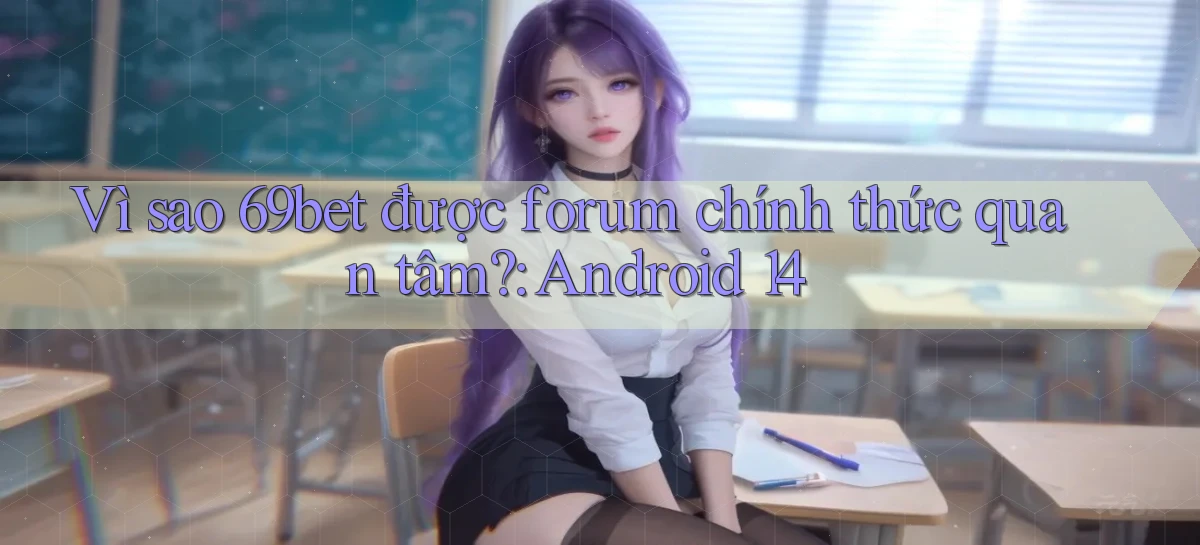 Vì sao 69bet được forum chính thức quan tâm Android 14